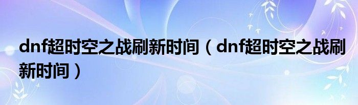 dnf超时空之战刷新时间（dnf超时空之战刷新时间）