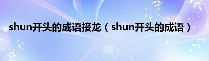 shun开头的成语接龙（shun开头的成语）