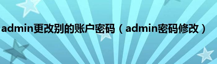 admin更改别的账户密码（admin密码修改）