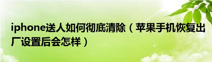 iphone送人如何彻底清除（苹果手机恢复出厂设置后会怎样）