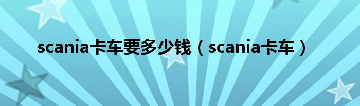 scania卡车要多少钱（scania卡车）