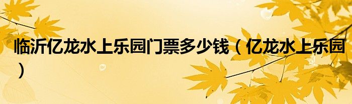 临沂亿龙水上乐园门票多少钱（亿龙水上乐园）