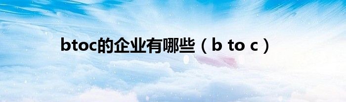 btoc的企业有哪些（b to c）