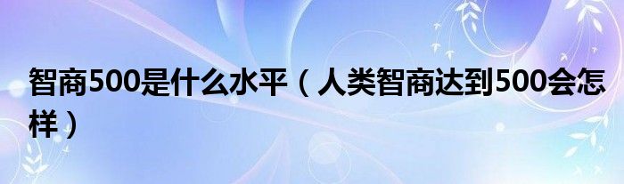 智商500是什么水平（人类智商达到500会怎样）