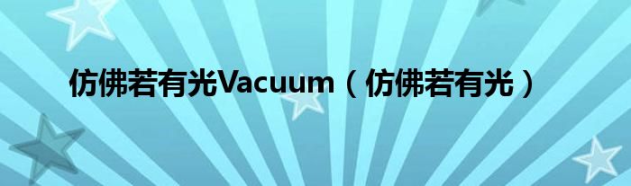 仿佛若有光Vacuum（仿佛若有光）