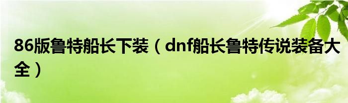 86版鲁特船长下装（dnf船长鲁特传说装备大全）