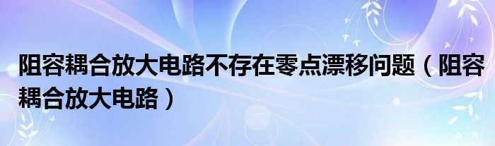 阻容耦合放大电路不存在零点漂移问题（阻容耦合放大电路）