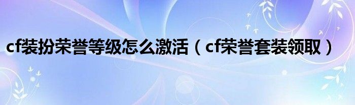 cf装扮荣誉等级怎么激活（cf荣誉套装领取）