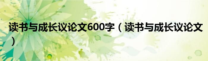 读书与成长议论文600字（读书与成长议论文）