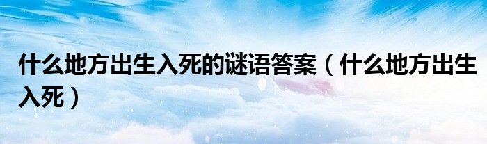 什么地方出生入死的谜语答案（什么地方出生入死）