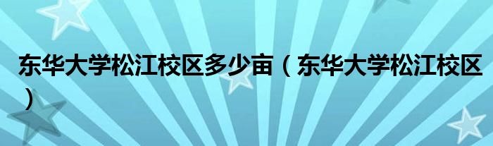 东华大学松江校区多少亩（东华大学松江校区）