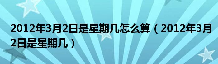 2012年3月2日是星期几怎么算（2012年3月2日是星期几）