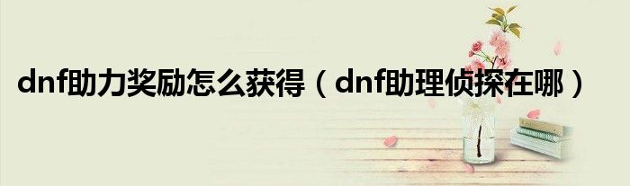 dnf助力奖励怎么获得（dnf助理侦探在哪）