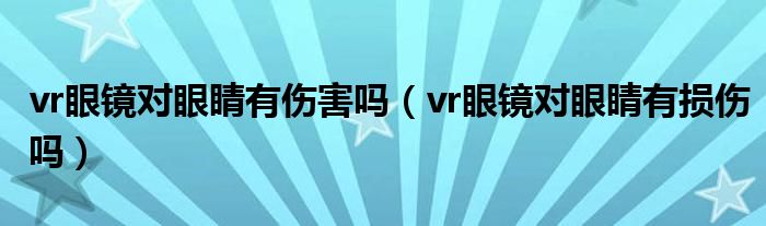 vr眼镜对眼睛有伤害吗（vr眼镜对眼睛有损伤吗）