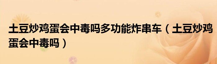 土豆炒鸡蛋会中毒吗多功能炸串车（土豆炒鸡蛋会中毒吗）