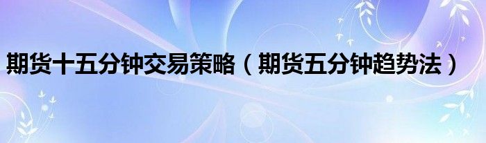 期货十五分钟交易策略（期货五分钟趋势法）