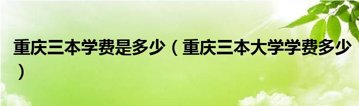 重庆三本学费是多少（重庆三本大学学费多少）