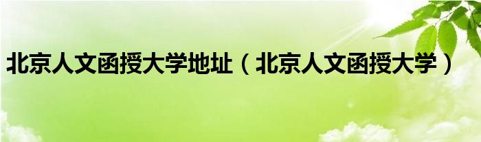 北京人文函授大学地址（北京人文函授大学）