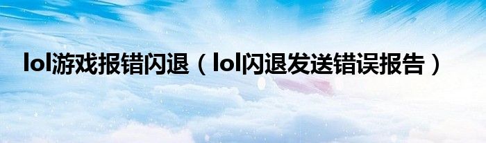 lol游戏报错闪退（lol闪退发送错误报告）