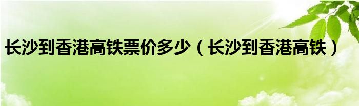 长沙到香港高铁票价多少（长沙到香港高铁）