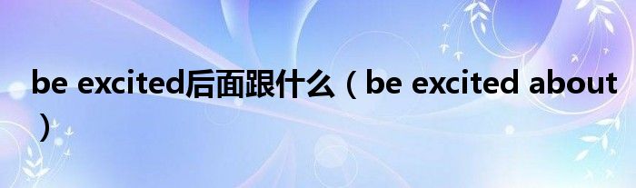 be excited后面跟什么（be excited about）