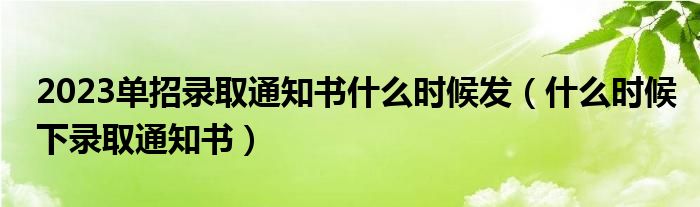 2023单招录取通知书什么时候发（什么时候下录取通知书）