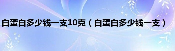 白蛋白多少钱一支10克（白蛋白多少钱一支）