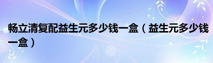 畅立清复配益生元多少钱一盒（益生元多少钱一盒）