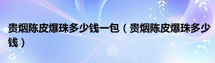 贵烟陈皮爆珠多少钱一包（贵烟陈皮爆珠多少钱）