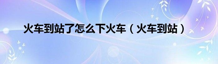 火车到站了怎么下火车（火车到站）