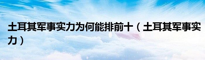 土耳其军事实力为何能排前十（土耳其军事实力）