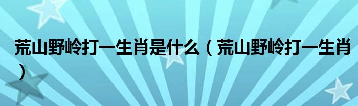 荒山野岭打一生肖是什么（荒山野岭打一生肖）