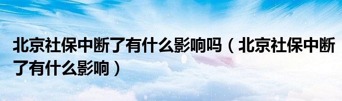 北京社保中断了有什么影响吗（北京社保中断了有什么影响）