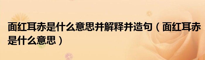 面红耳赤是什么意思并解释并造句（面红耳赤是什么意思）