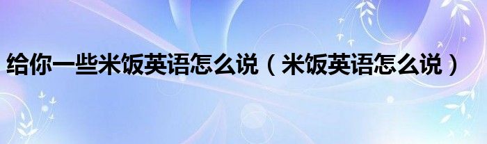 给你一些米饭英语怎么说（米饭英语怎么说）