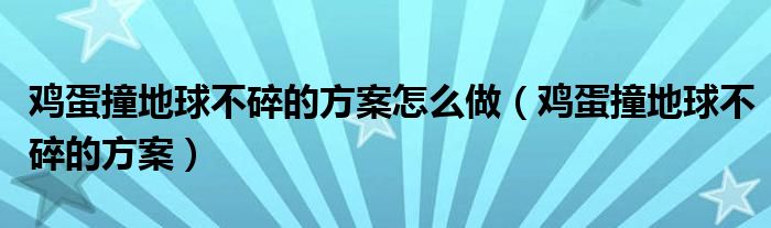 鸡蛋撞地球不碎的方案怎么做（鸡蛋撞地球不碎的方案）