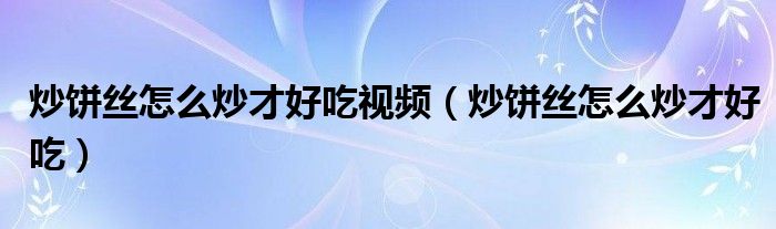 炒饼丝怎么炒才好吃视频（炒饼丝怎么炒才好吃）