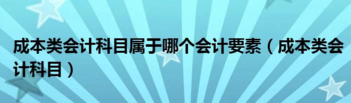 成本类会计科目属于哪个会计要素（成本类会计科目）