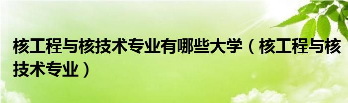 核工程与核技术专业有哪些大学（核工程与核技术专业）