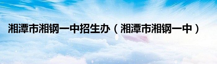 湘潭市湘钢一中招生办（湘潭市湘钢一中）