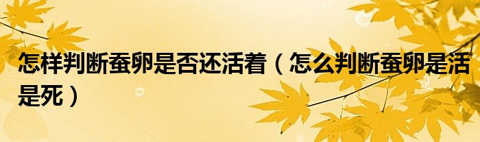 怎样判断蚕卵是否还活着（怎么判断蚕卵是活是死）