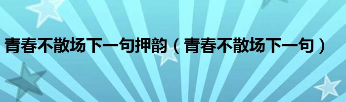 青春不散场下一句押韵（青春不散场下一句）