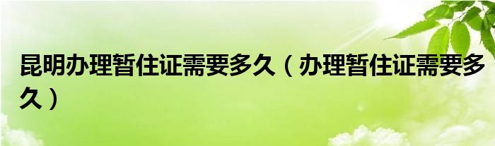 昆明办理暂住证需要多久（办理暂住证需要多久）