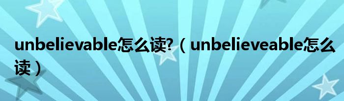 unbelievable怎么读?（unbelieveable怎么读）