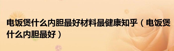 电饭煲什么内胆最好材料最健康知乎（电饭煲什么内胆最好）