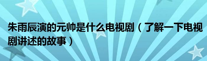 朱雨辰演的元帅是什么电视剧（了解一下电视剧讲述的故事）