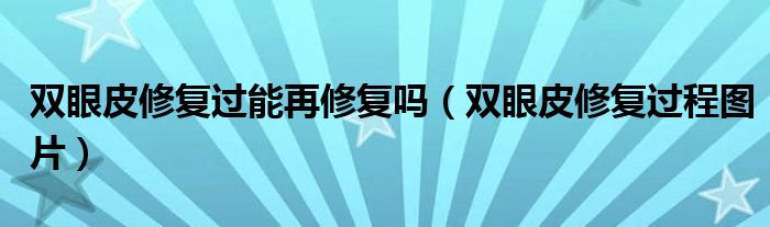 双眼皮修复过能再修复吗（双眼皮修复过程图片）