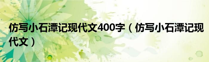 仿写小石潭记现代文400字（仿写小石潭记现代文）