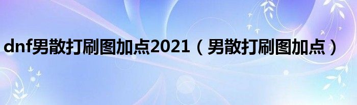 dnf男散打刷图加点2021（男散打刷图加点）