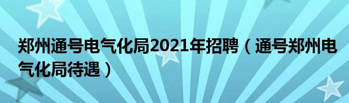 郑州通号电气化局2021年招聘（通号郑州电气化局待遇）